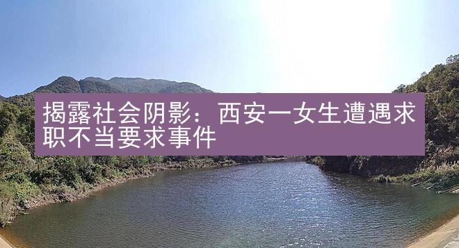 揭露社会阴影：西安一女生遭遇求职不当要求事件